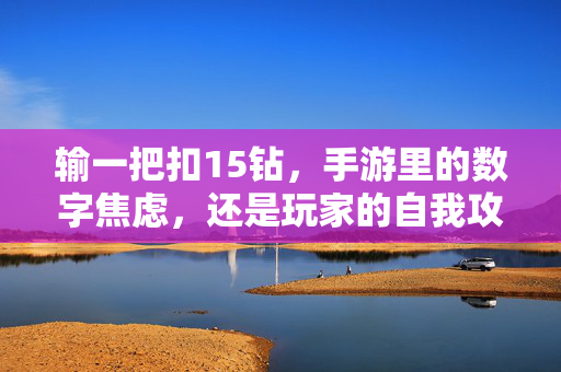 输一把扣15钻，手游里的数字焦虑，还是玩家的自我攻略？输一把扣15钻，手游数字焦虑还是玩家自我攻略？
