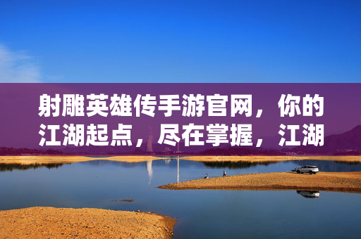 射雕英雄传手游官网，你的江湖起点，尽在掌握，江湖起点，尽在掌握