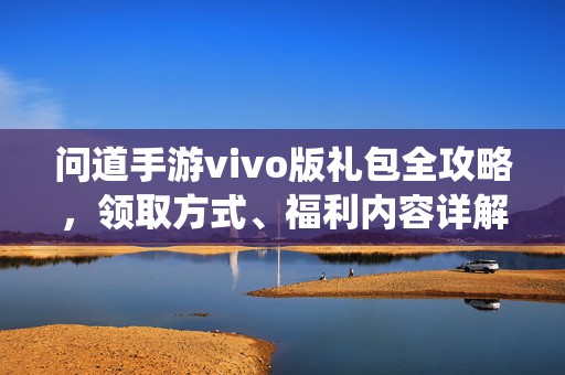 问道手游vivo版礼包全攻略，领取方式、福利内容详解，助你修仙之路轻松启程！问道手游vivo版礼包全攻略，领取方式、福利详解，修仙之路轻松启程！