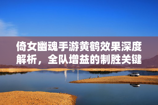 倚女幽魂手游黄鹤效果深度解析,全队增益的制胜关键,倚女幽魂手游黄鹤效果深度解析,全队增益的制胜关键