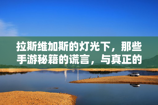 拉斯维加斯的灯光下，那些手游秘籍的谎言，与真正的游戏之道，拉斯维加斯灯光下，手游秘籍谎言与游戏真谛