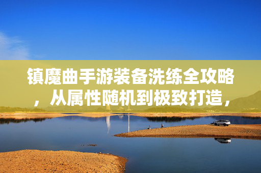 镇魔曲手游装备洗练全攻略，从属性随机到极致打造，战力飙升的密钥，镇魔曲手游装备洗练全攻略，从属性随机到极致打造，战力飙升密钥