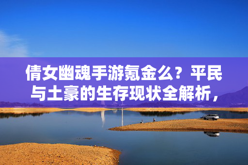 倩女幽魂手游氪金么？平民与土豪的生存现状全解析，倩女幽魂手游氪金真相，平民与土豪生存现状全解析
