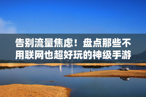 告别流量焦虑!盘点那些不用联网也超好玩的神级手游,告别流量焦虑!不用联网超好玩的神级手游