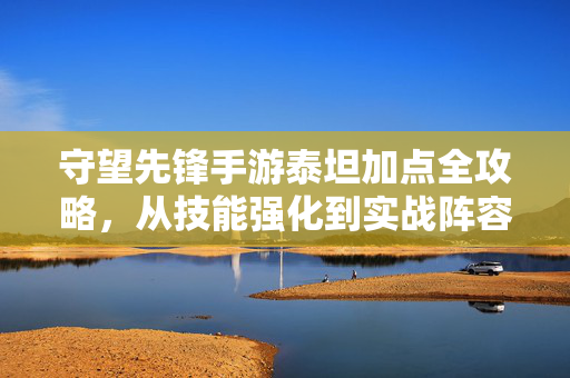 守望先锋手游泰坦加点全攻略,从技能强化到实战阵容搭配,守望先锋手游泰坦加点全攻略,从技能强化到实战阵容搭配