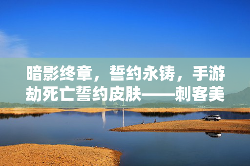 暗影终章，誓约永铸，手游劫死亡誓约皮肤——刺客美学的极致诠释，劫死亡誓约皮肤，暗影终章·誓约永铸，刺客美学的极致诠释