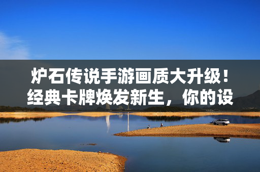 炉石传说手游画质大升级！经典卡牌焕发新生，你的设备跟上了吗？炉石传说手游画质大升级，经典卡牌焕发新生，设备跟上了吗？