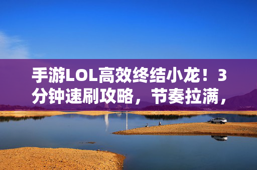手游LOL高效终结小龙！3分钟速刷攻略，节奏拉满，手游LOL小龙3分钟高效速刷攻略，节奏拉满终结