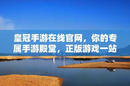 皇冠手游在线官网,你的专属手游殿堂,正版游戏一站畅玩,皇冠手游官网,专属正版殿堂,一站畅玩