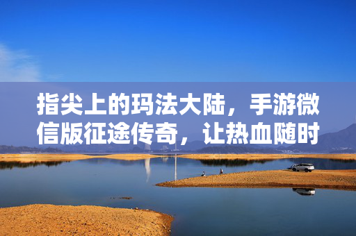 指尖上的玛法大陆，手游微信版征途传奇，让热血随时重燃，微信征途传奇，指尖玛法，热血随时重燃