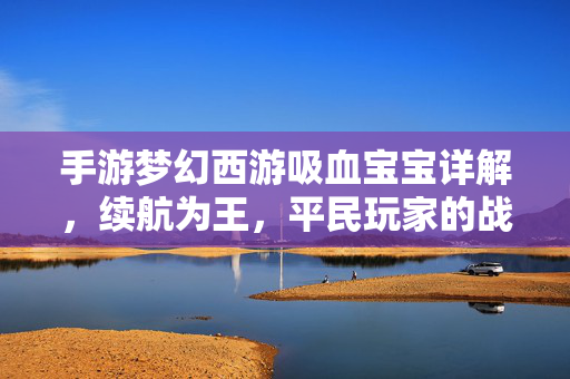手游梦幻西游吸血宝宝详解，续航为王，平民玩家的战斗核心，梦幻西游手游吸血宝宝全解析，续航为王，平民玩家的战斗核心