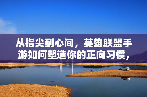 从指尖到心间，英雄联盟手游如何塑造你的正向习惯，指尖到心间，英雄联盟手游的正向习惯塑造