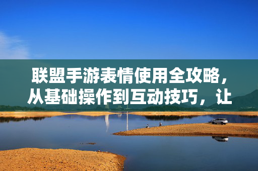 联盟手游表情使用全攻略,从基础操作到互动技巧,让你沟通无界,联盟手游表情使用全攻略,从基础操作到互动技巧,沟通无界