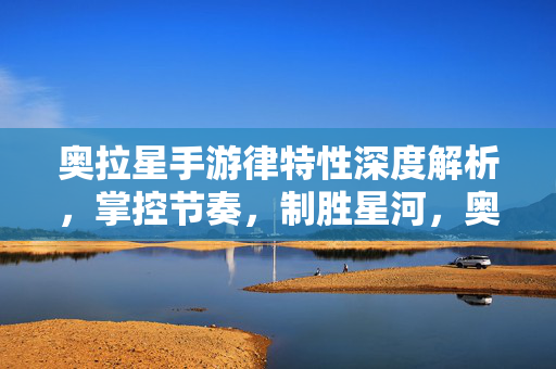 奥拉星手游律特性深度解析,掌控节奏,制胜星河,奥拉星手游律特性深度解析,掌控节奏,制胜星河