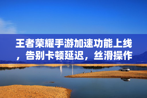 王者荣耀手游加速功能上线,告别卡顿延迟,丝滑操作解锁峡谷新体验,王者荣耀手游加速功能上线,告别卡顿延迟,丝滑解锁峡谷新体验
