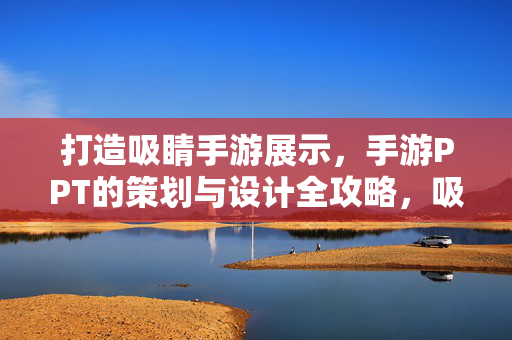 打造吸睛手游展示,手游PPT的策划与设计全攻略,吸睛手游PPT展示,策划与设计全攻略