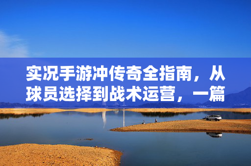 实况手游冲传奇全指南,从球员选择到战术运营,一篇搞定!实况手游冲传奇终极攻略,从球员精选到战术运营全解析