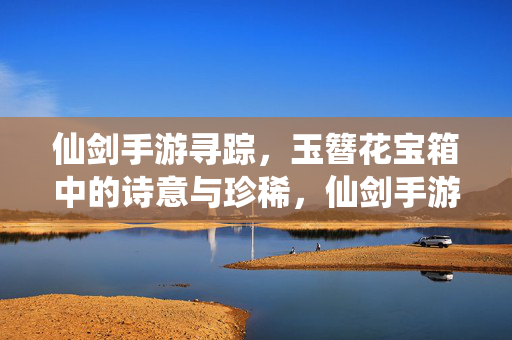仙剑手游寻踪,玉簪花宝箱中的诗意与珍稀,仙剑手游寻踪,玉簪花宝箱的诗意珍稀
