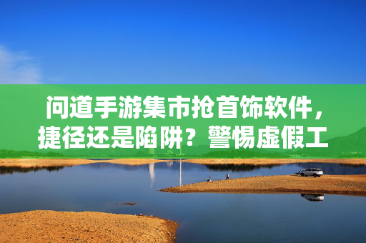 问道手游集市抢首饰软件，捷径还是陷阱？警惕虚假工具背后的风险！问道手游集市抢首饰软件，捷径背后的陷阱，警惕虚假工具风险！