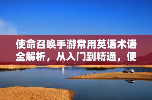 使命召唤手游常用英语术语全解析，从入门到精通，使命召唤手游常用英语术语全解析，从入门到精通