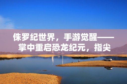 侏罗纪世界，手游觉醒—— 掌中重启恐龙纪元，指尖点燃原始狂野！侏罗纪世界手游觉醒，掌中重启恐龙纪元！
