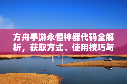 方舟手游永恒神器代码全解析，获取方式、使用技巧与注意事项，方舟手游永恒神器代码全解析，获取使用技巧与注意事项