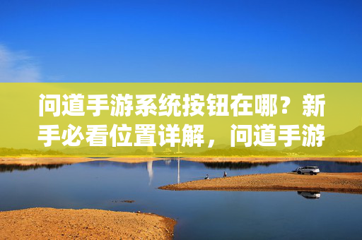 问道手游系统按钮在哪？新手必看位置详解，问道手游系统按钮位置详解，新手必看