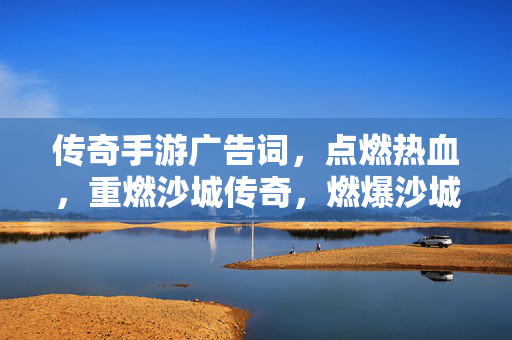 传奇手游广告词，点燃热血，重燃沙城传奇，燃爆沙城！点燃热血的传奇手游广告词