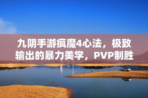 九阴手游疯魔4心法，极致输出的暴力美学，PVP制胜的终极奥义？疯魔4心法，九阴手游极致暴力输出的PVP终极奥义