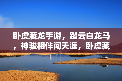 卧虎藏龙手游,踏云白龙马,神骏相伴闯天涯,卧虎藏龙手游,踏云白龙马神骏相伴闯天涯