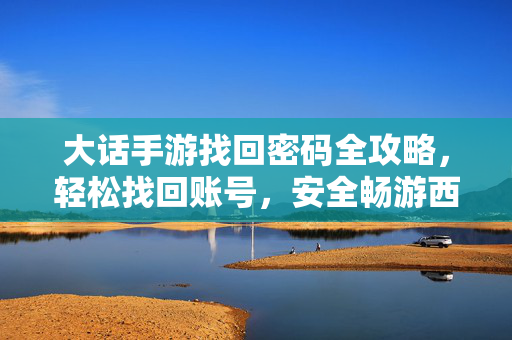 大话手游找回密码全攻略，轻松找回账号，安全畅游西行路，大话手游找回密码全攻略，轻松找回账号，安全畅游西行路