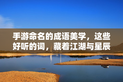 手游命名的成语美学,这些好听的词,藏着江湖与星辰,成语藏江湖星辰,手游命名的美学之韵