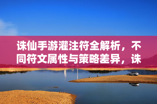诛仙手游灌注符全解析，不同符文属性与策略差异，诛仙手游灌注符全解析，符文属性与策略差异