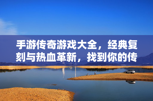 手游传奇游戏大全，经典复刻与热血革新，找到你的传奇战场！经典复刻热血革新，手游传奇战场全收录！