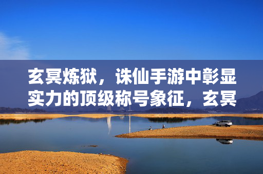 玄冥炼狱，诛仙手游中彰显实力的顶级称号象征，玄冥炼狱，诛仙手游彰显实力的顶级称号