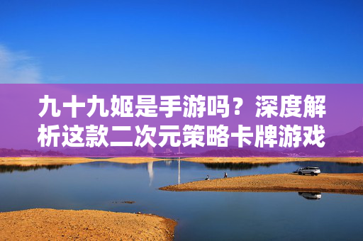 九十九姬是手游吗？深度解析这款二次元策略卡牌游戏，九十九姬是手游吗？二次元策略卡牌游戏深度解析