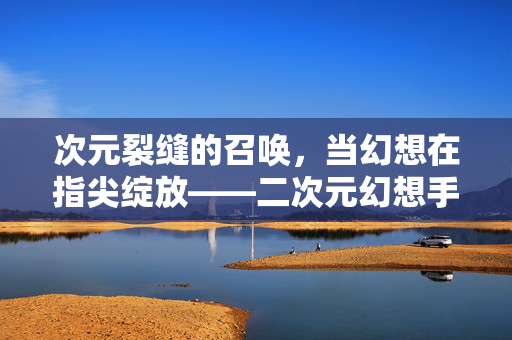 次元裂缝的召唤，当幻想在指尖绽放——二次元幻想手游的沉浸式冒险之旅，次元裂缝，指尖绽放的二次元沉浸冒险