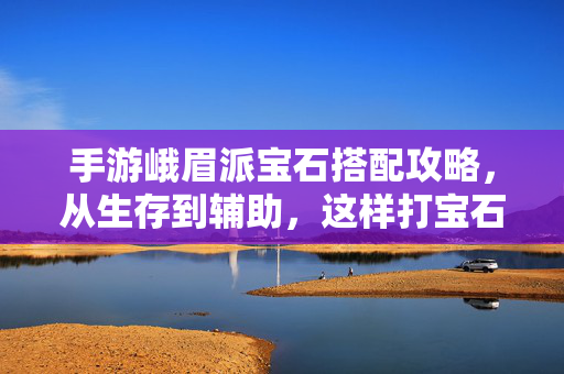 手游峨眉派宝石搭配攻略，从生存到辅助，这样打宝石才高效，峨眉派手游宝石搭配，从生存到辅助的高效攻略