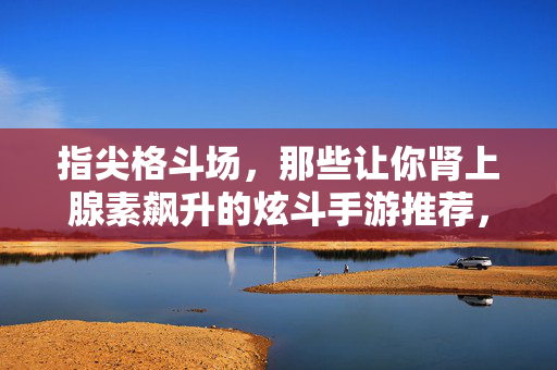指尖格斗场，那些让你肾上腺素飙升的炫斗手游推荐，指尖格斗场，肾上腺素飙升的炫斗手游推荐