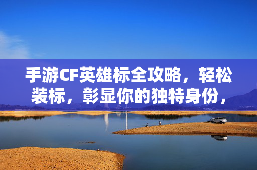 手游CF英雄标全攻略，轻松装标，彰显你的独特身份，手游CF英雄标全攻略，轻松装标彰显独特身份