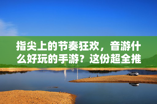 指尖上的节奏狂欢，音游什么好玩的手游？这份超全推荐请查收！指尖节奏狂欢，超全音游推荐，好玩手游都在这！