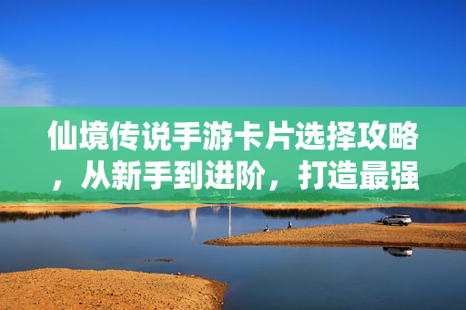 仙境传说手游卡片选择攻略，从新手到进阶，打造最强阵容，仙境传说手游卡片选择攻略，新手进阶至最强阵容