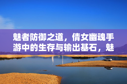 魅者防御之道，倩女幽魂手游中的生存与输出基石，魅者防御之道，倩女幽魂手游生存输出基石