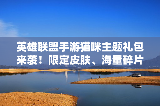 英雄联盟手游猫咪主题礼包来袭!限定皮肤、海量碎片等你领,召唤师速冲!英雄联盟手游猫咪主题礼包来袭,限定皮肤海量碎片召唤师速冲!