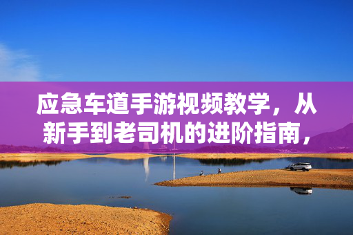 应急车道手游视频教学,从新手到老司机的进阶指南,应急车道手游,新手到老司机的进阶指南