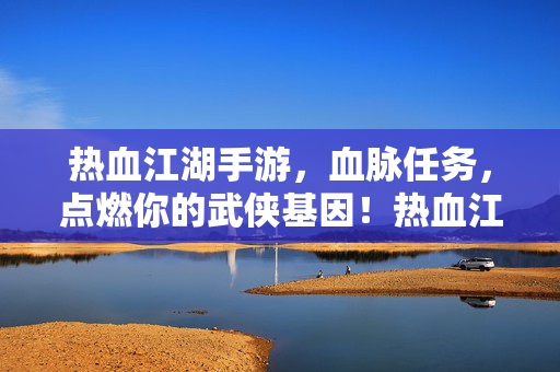 热血江湖手游，血脉任务，点燃你的武侠基因！热血江湖手游，血脉任务点燃你的武侠基因
