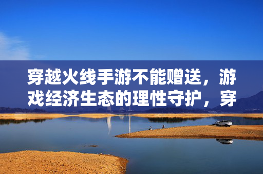 穿越火线手游不能赠送，游戏经济生态的理性守护，穿越火线手游为何禁止赠送？解析游戏经济生态的理性守护