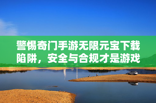 警惕奇门手游无限元宝下载陷阱，安全与合规才是游戏正道，警惕奇门手游无限元宝下载陷阱，安全合规才是正道
