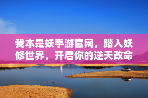 我本是妖手游官网，踏入妖修世界，开启你的逆天改命之旅，我本是妖，踏入妖修世界的逆天改命之旅