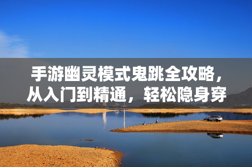 手游幽灵模式鬼跳全攻略,从入门到精通,轻松隐身穿梭,手游幽灵模式鬼跳全攻略,从入门到精通轻松隐身穿梭